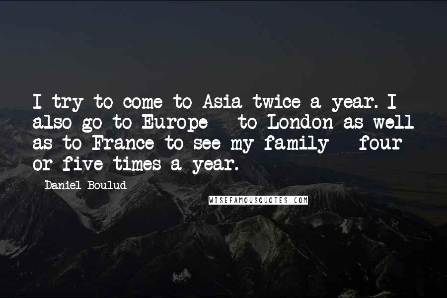 Daniel Boulud Quotes: I try to come to Asia twice a year. I also go to Europe - to London as well as to France to see my family - four or five times a year.