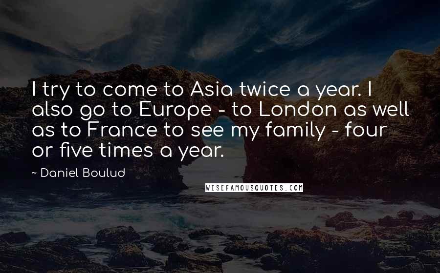 Daniel Boulud Quotes: I try to come to Asia twice a year. I also go to Europe - to London as well as to France to see my family - four or five times a year.