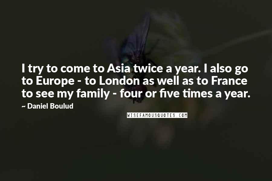 Daniel Boulud Quotes: I try to come to Asia twice a year. I also go to Europe - to London as well as to France to see my family - four or five times a year.