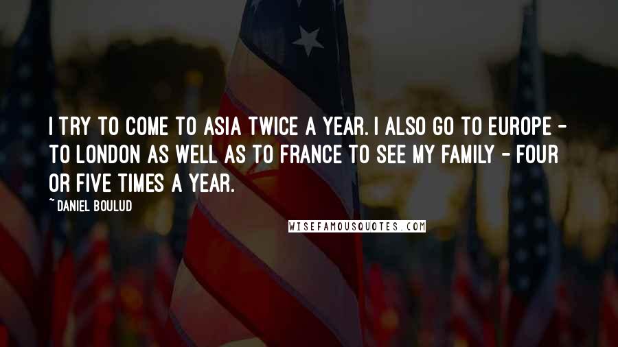 Daniel Boulud Quotes: I try to come to Asia twice a year. I also go to Europe - to London as well as to France to see my family - four or five times a year.