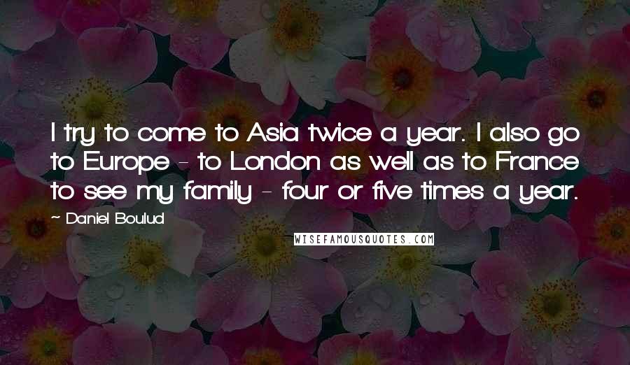 Daniel Boulud Quotes: I try to come to Asia twice a year. I also go to Europe - to London as well as to France to see my family - four or five times a year.