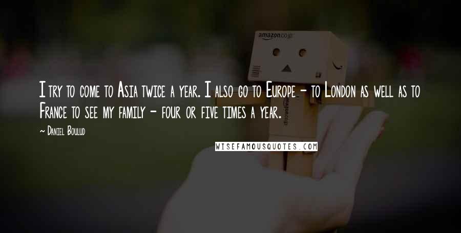 Daniel Boulud Quotes: I try to come to Asia twice a year. I also go to Europe - to London as well as to France to see my family - four or five times a year.