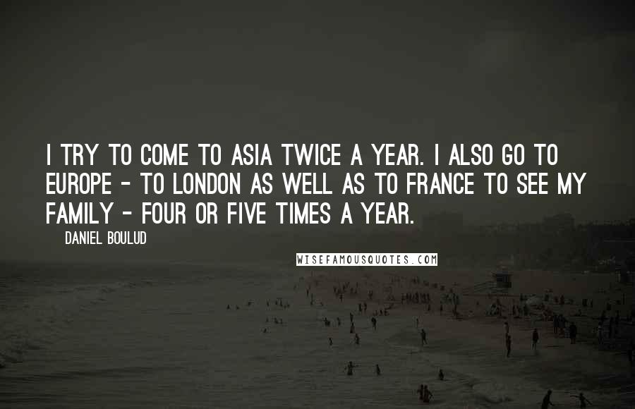 Daniel Boulud Quotes: I try to come to Asia twice a year. I also go to Europe - to London as well as to France to see my family - four or five times a year.