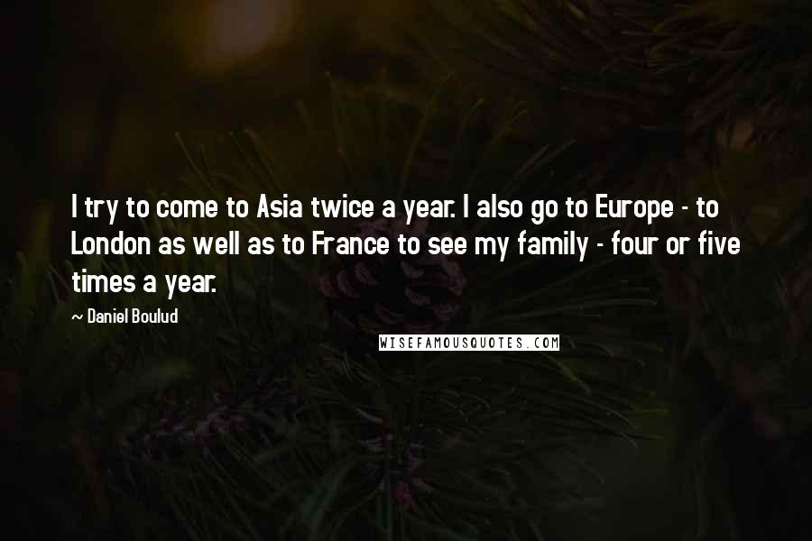 Daniel Boulud Quotes: I try to come to Asia twice a year. I also go to Europe - to London as well as to France to see my family - four or five times a year.