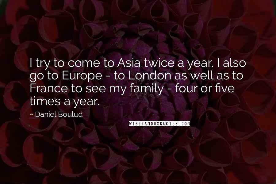 Daniel Boulud Quotes: I try to come to Asia twice a year. I also go to Europe - to London as well as to France to see my family - four or five times a year.