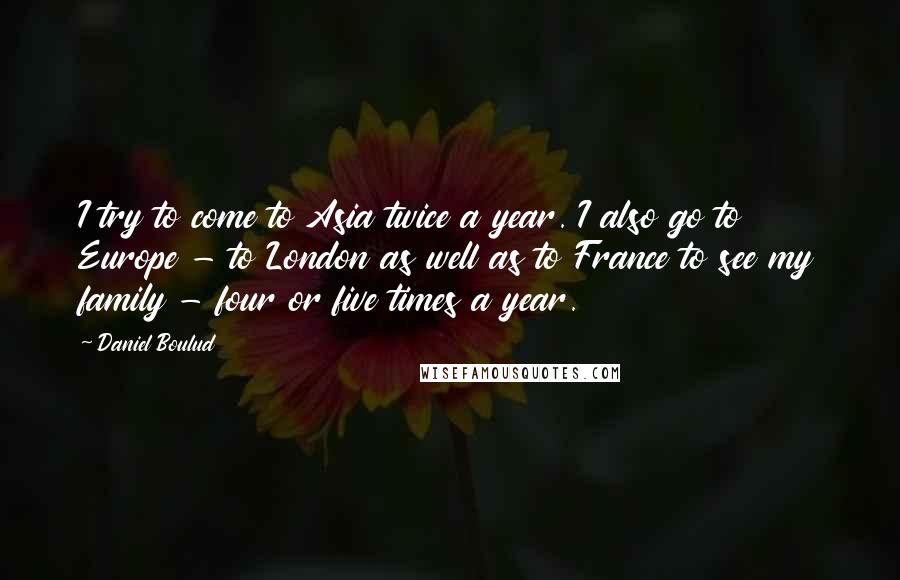 Daniel Boulud Quotes: I try to come to Asia twice a year. I also go to Europe - to London as well as to France to see my family - four or five times a year.