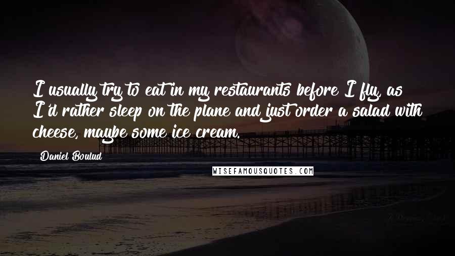 Daniel Boulud Quotes: I usually try to eat in my restaurants before I fly, as I'd rather sleep on the plane and just order a salad with cheese, maybe some ice cream.