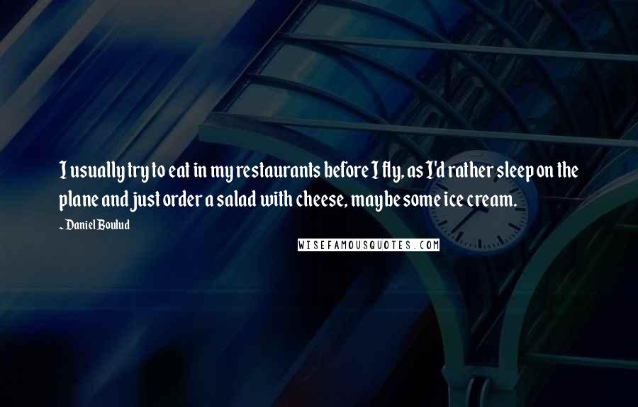 Daniel Boulud Quotes: I usually try to eat in my restaurants before I fly, as I'd rather sleep on the plane and just order a salad with cheese, maybe some ice cream.