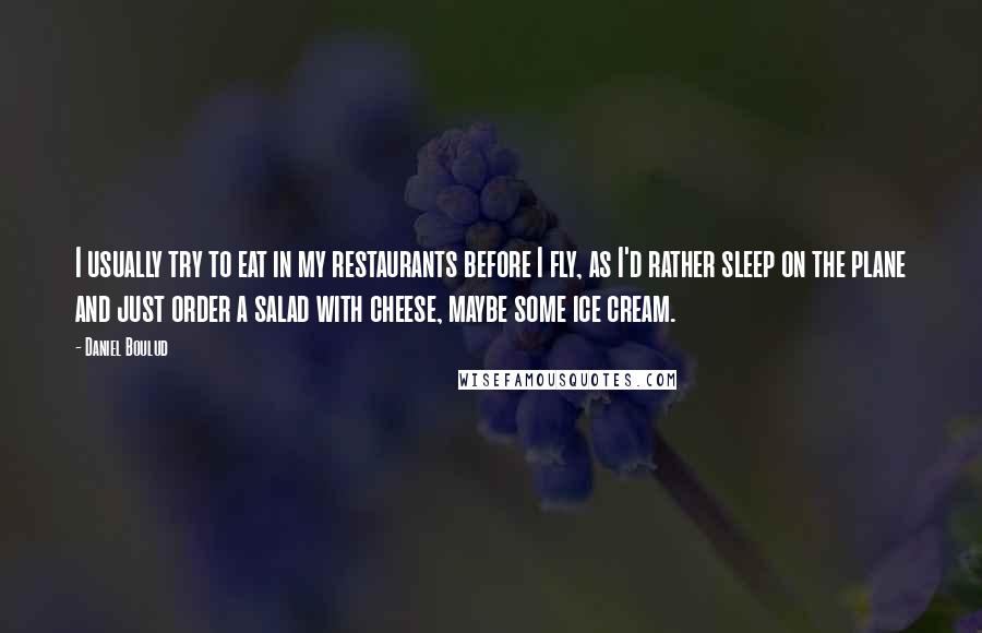 Daniel Boulud Quotes: I usually try to eat in my restaurants before I fly, as I'd rather sleep on the plane and just order a salad with cheese, maybe some ice cream.