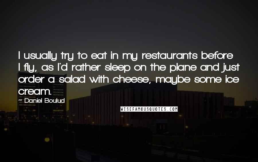 Daniel Boulud Quotes: I usually try to eat in my restaurants before I fly, as I'd rather sleep on the plane and just order a salad with cheese, maybe some ice cream.