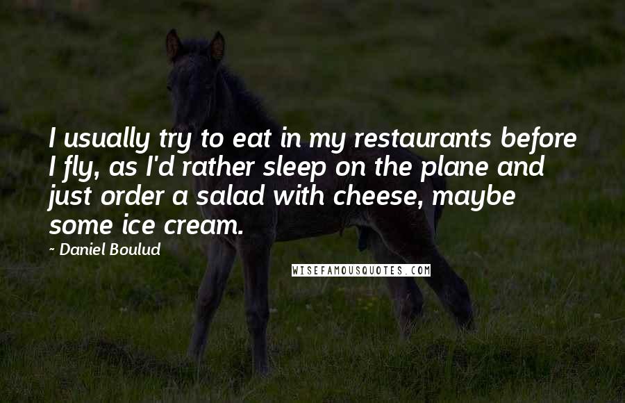 Daniel Boulud Quotes: I usually try to eat in my restaurants before I fly, as I'd rather sleep on the plane and just order a salad with cheese, maybe some ice cream.