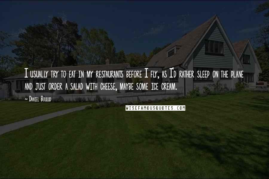 Daniel Boulud Quotes: I usually try to eat in my restaurants before I fly, as I'd rather sleep on the plane and just order a salad with cheese, maybe some ice cream.