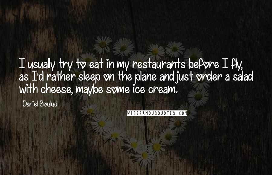 Daniel Boulud Quotes: I usually try to eat in my restaurants before I fly, as I'd rather sleep on the plane and just order a salad with cheese, maybe some ice cream.