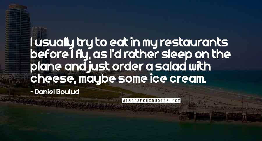 Daniel Boulud Quotes: I usually try to eat in my restaurants before I fly, as I'd rather sleep on the plane and just order a salad with cheese, maybe some ice cream.