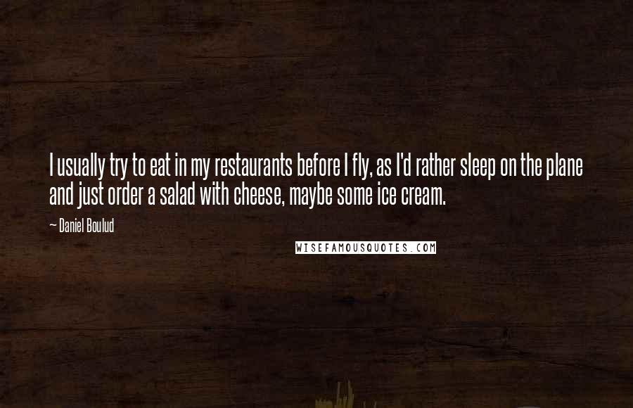 Daniel Boulud Quotes: I usually try to eat in my restaurants before I fly, as I'd rather sleep on the plane and just order a salad with cheese, maybe some ice cream.