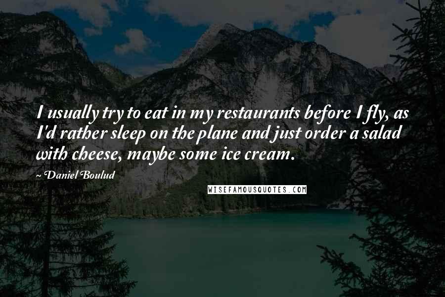 Daniel Boulud Quotes: I usually try to eat in my restaurants before I fly, as I'd rather sleep on the plane and just order a salad with cheese, maybe some ice cream.