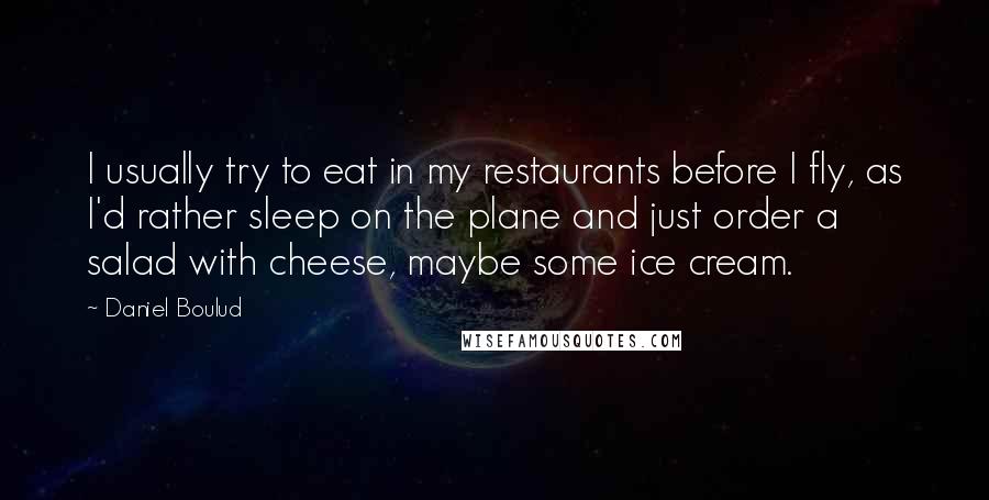 Daniel Boulud Quotes: I usually try to eat in my restaurants before I fly, as I'd rather sleep on the plane and just order a salad with cheese, maybe some ice cream.