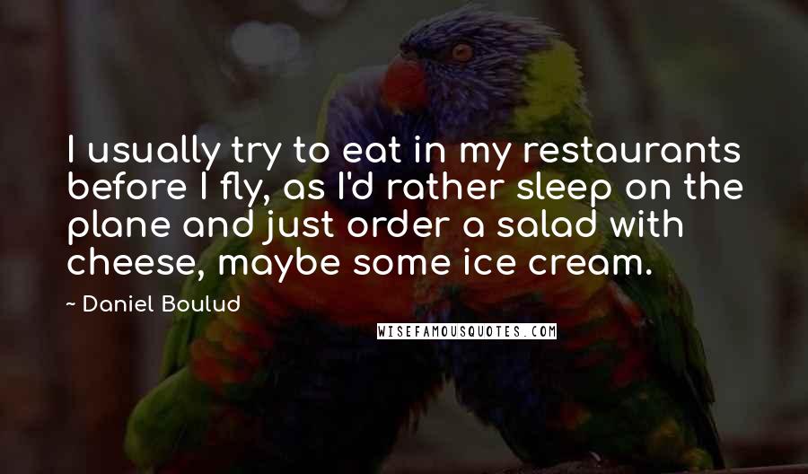 Daniel Boulud Quotes: I usually try to eat in my restaurants before I fly, as I'd rather sleep on the plane and just order a salad with cheese, maybe some ice cream.