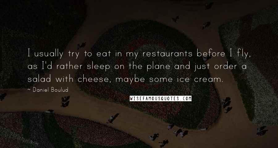 Daniel Boulud Quotes: I usually try to eat in my restaurants before I fly, as I'd rather sleep on the plane and just order a salad with cheese, maybe some ice cream.