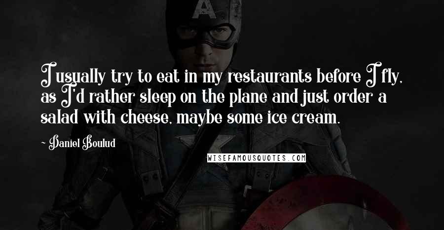 Daniel Boulud Quotes: I usually try to eat in my restaurants before I fly, as I'd rather sleep on the plane and just order a salad with cheese, maybe some ice cream.