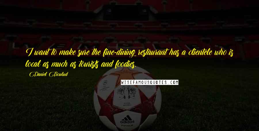 Daniel Boulud Quotes: I want to make sure the fine-dining restaurant has a clientele who is local as much as tourists and foodies.