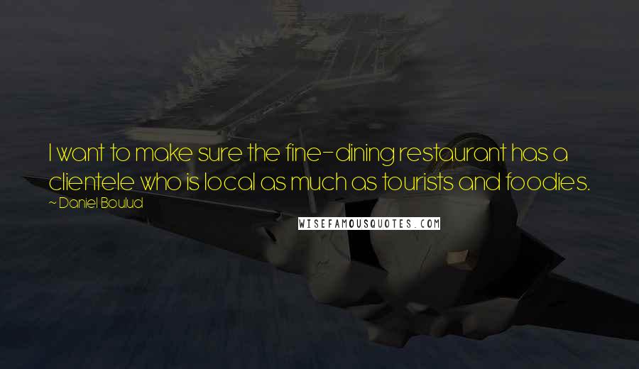 Daniel Boulud Quotes: I want to make sure the fine-dining restaurant has a clientele who is local as much as tourists and foodies.
