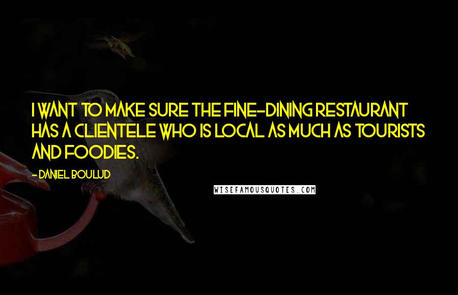 Daniel Boulud Quotes: I want to make sure the fine-dining restaurant has a clientele who is local as much as tourists and foodies.