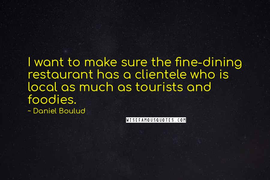 Daniel Boulud Quotes: I want to make sure the fine-dining restaurant has a clientele who is local as much as tourists and foodies.