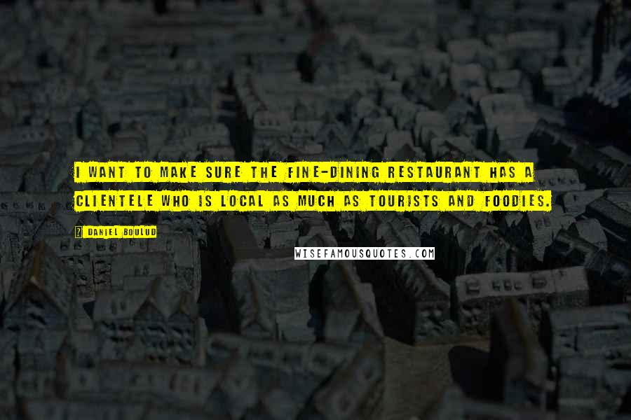 Daniel Boulud Quotes: I want to make sure the fine-dining restaurant has a clientele who is local as much as tourists and foodies.