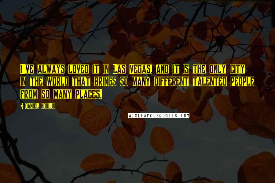 Daniel Boulud Quotes: I've always loved it in Las Vegas, and it is the only city in the world that brings so many different talented people from so many places.