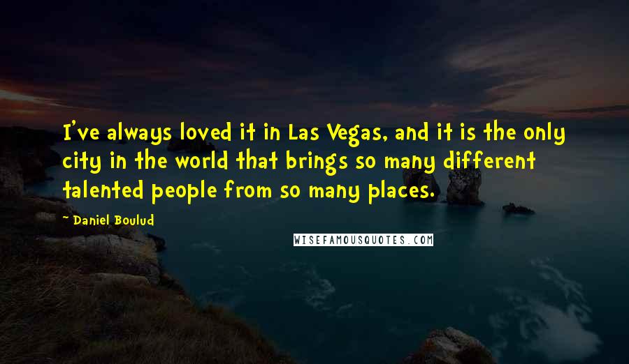 Daniel Boulud Quotes: I've always loved it in Las Vegas, and it is the only city in the world that brings so many different talented people from so many places.