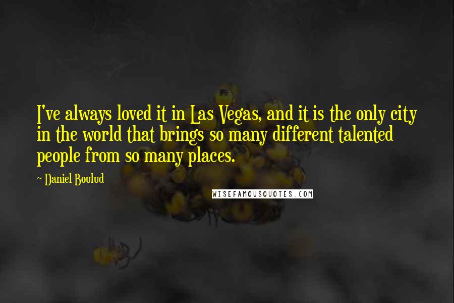 Daniel Boulud Quotes: I've always loved it in Las Vegas, and it is the only city in the world that brings so many different talented people from so many places.