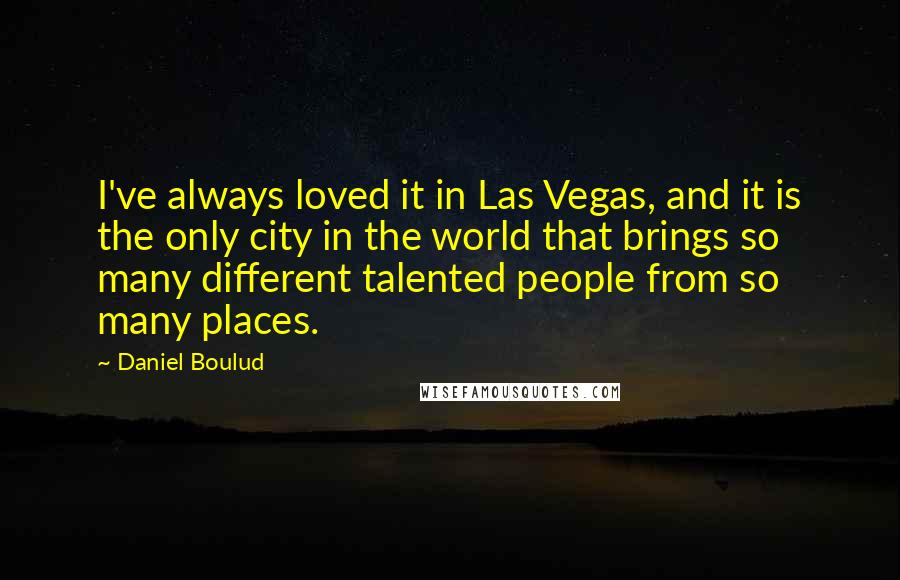Daniel Boulud Quotes: I've always loved it in Las Vegas, and it is the only city in the world that brings so many different talented people from so many places.