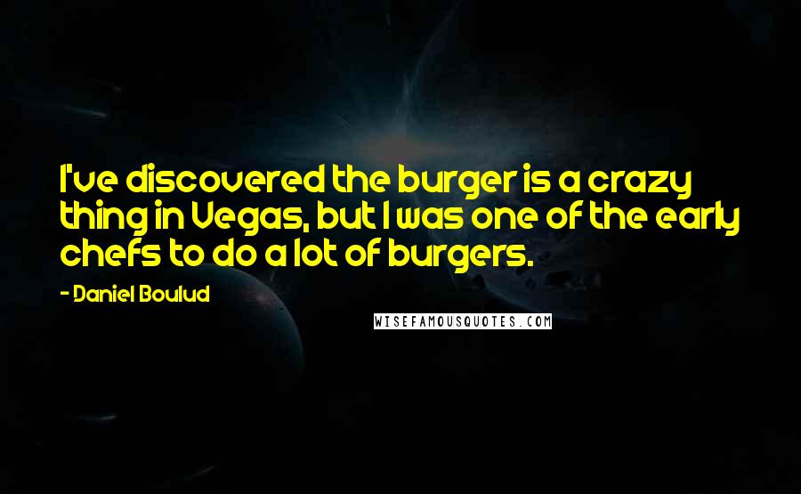 Daniel Boulud Quotes: I've discovered the burger is a crazy thing in Vegas, but I was one of the early chefs to do a lot of burgers.
