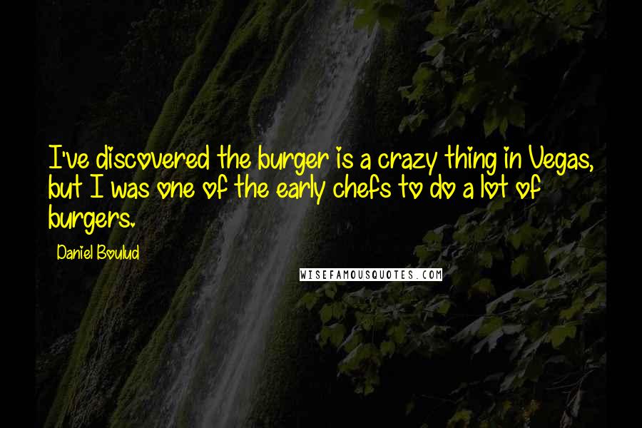 Daniel Boulud Quotes: I've discovered the burger is a crazy thing in Vegas, but I was one of the early chefs to do a lot of burgers.