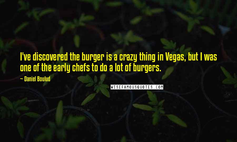 Daniel Boulud Quotes: I've discovered the burger is a crazy thing in Vegas, but I was one of the early chefs to do a lot of burgers.