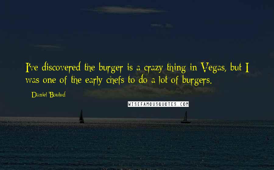 Daniel Boulud Quotes: I've discovered the burger is a crazy thing in Vegas, but I was one of the early chefs to do a lot of burgers.