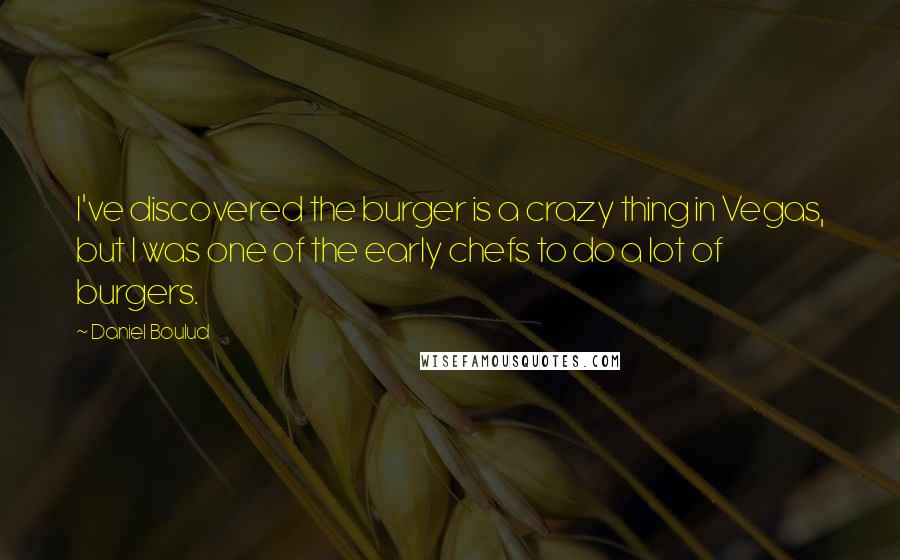 Daniel Boulud Quotes: I've discovered the burger is a crazy thing in Vegas, but I was one of the early chefs to do a lot of burgers.