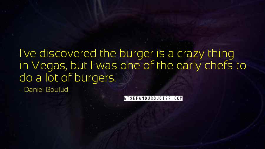 Daniel Boulud Quotes: I've discovered the burger is a crazy thing in Vegas, but I was one of the early chefs to do a lot of burgers.