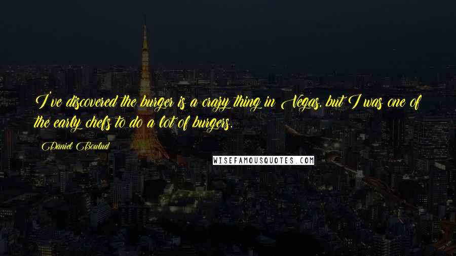 Daniel Boulud Quotes: I've discovered the burger is a crazy thing in Vegas, but I was one of the early chefs to do a lot of burgers.
