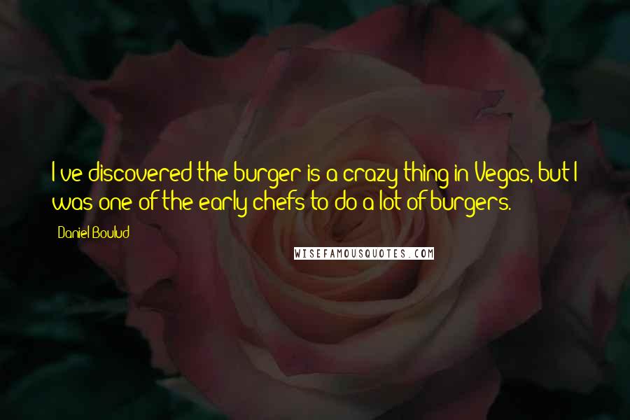 Daniel Boulud Quotes: I've discovered the burger is a crazy thing in Vegas, but I was one of the early chefs to do a lot of burgers.