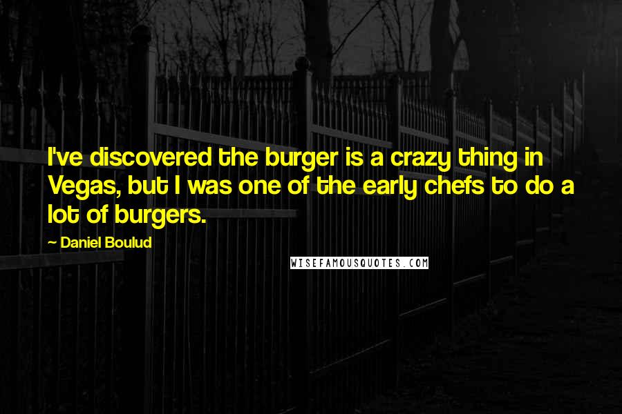 Daniel Boulud Quotes: I've discovered the burger is a crazy thing in Vegas, but I was one of the early chefs to do a lot of burgers.