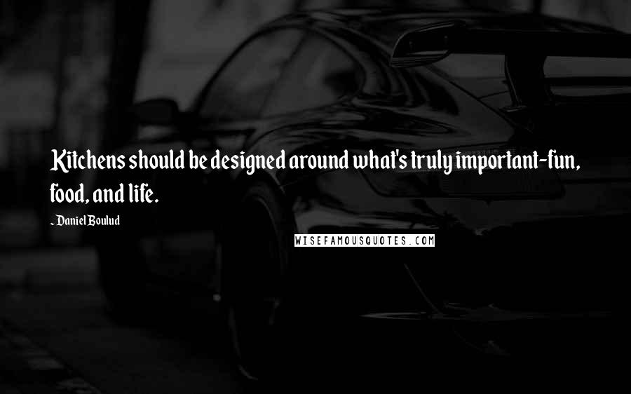Daniel Boulud Quotes: Kitchens should be designed around what's truly important-fun, food, and life.