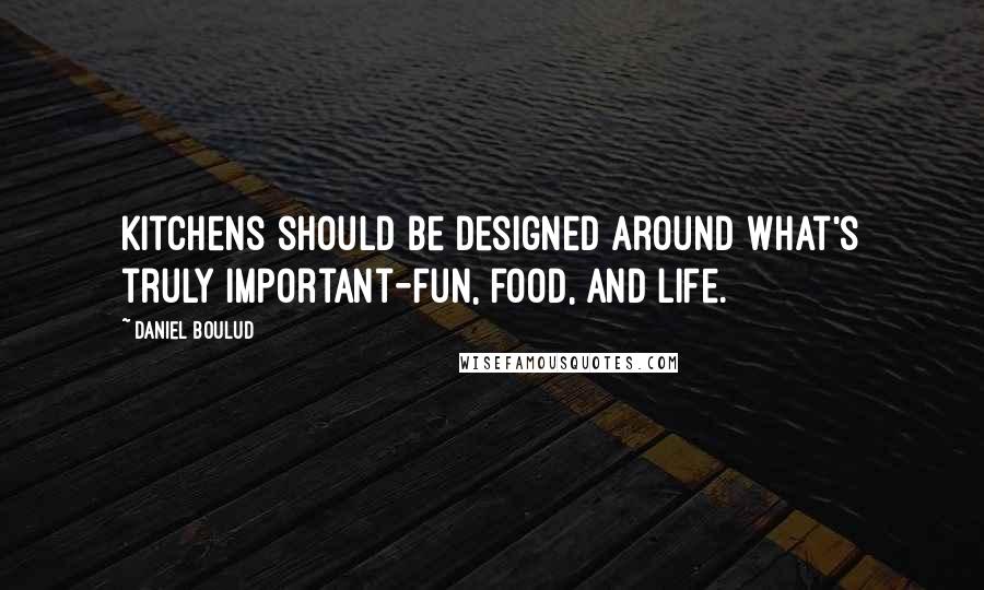 Daniel Boulud Quotes: Kitchens should be designed around what's truly important-fun, food, and life.