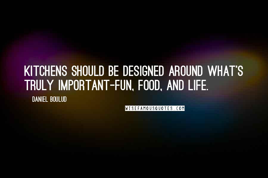 Daniel Boulud Quotes: Kitchens should be designed around what's truly important-fun, food, and life.