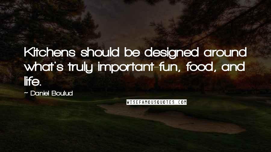 Daniel Boulud Quotes: Kitchens should be designed around what's truly important-fun, food, and life.