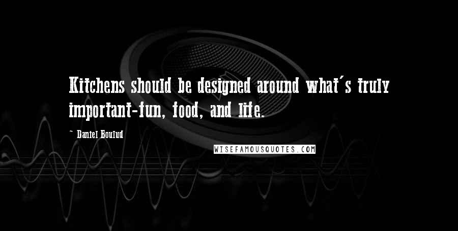 Daniel Boulud Quotes: Kitchens should be designed around what's truly important-fun, food, and life.