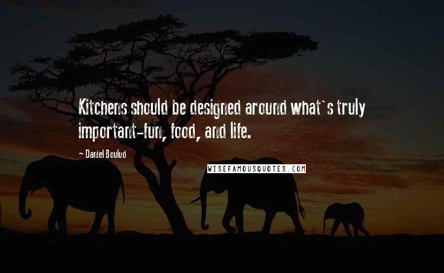 Daniel Boulud Quotes: Kitchens should be designed around what's truly important-fun, food, and life.