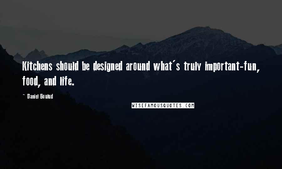 Daniel Boulud Quotes: Kitchens should be designed around what's truly important-fun, food, and life.
