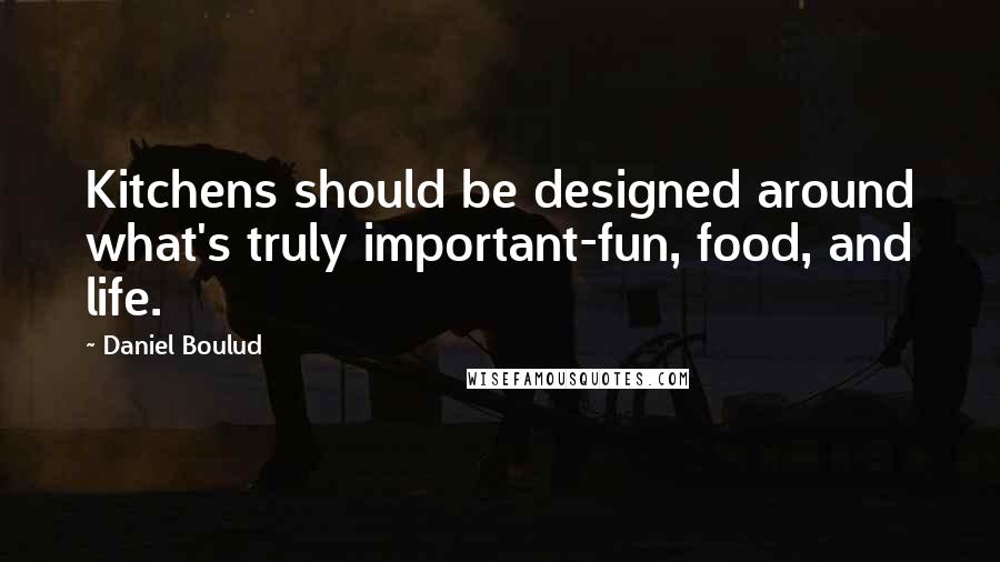 Daniel Boulud Quotes: Kitchens should be designed around what's truly important-fun, food, and life.